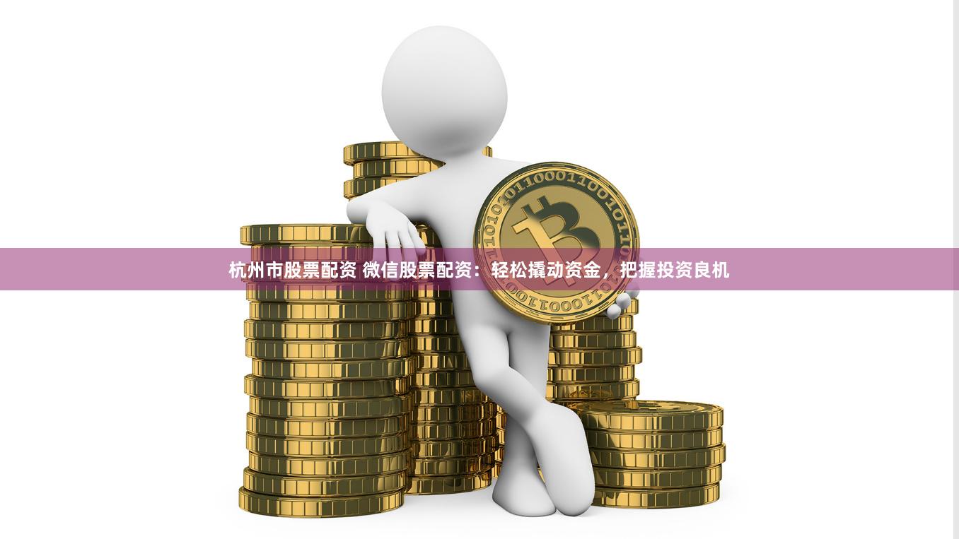 杭州市股票配资 微信股票配资：轻松撬动资金，把握投资良机