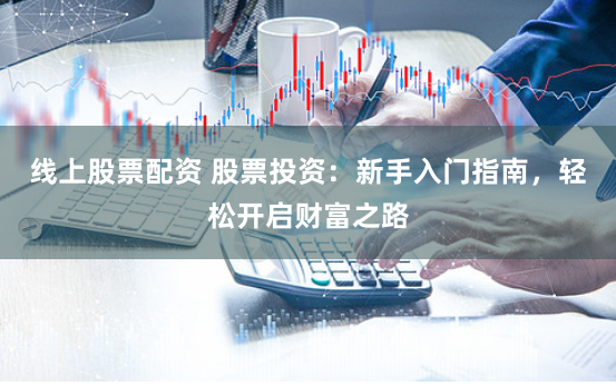 线上股票配资 股票投资：新手入门指南，轻松开启财富之路