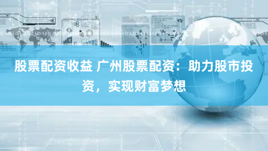 股票配资收益 广州股票配资：助力股市投资，实现财富梦想