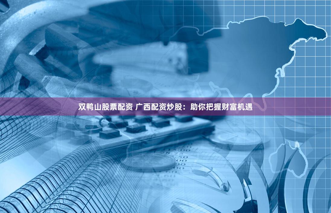双鸭山股票配资 广西配资炒股：助你把握财富机遇