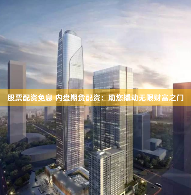股票配资免息 内盘期货配资：助您撬动无限财富之门