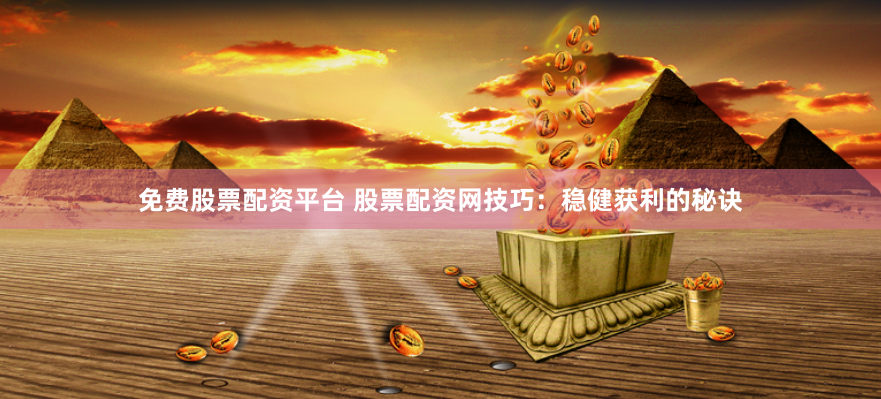 免费股票配资平台 股票配资网技巧：稳健获利的秘诀