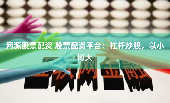 河源股票配资 股票配资平台：杠杆炒股，以小博大