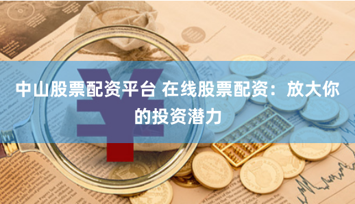 中山股票配资平台 在线股票配资：放大你的投资潜力