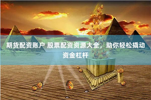 期货配资账户 股票配资资源大全，助你轻松撬动资金杠杆