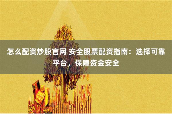 怎么配资炒股官网 安全股票配资指南：选择可靠平台，保障资金安全