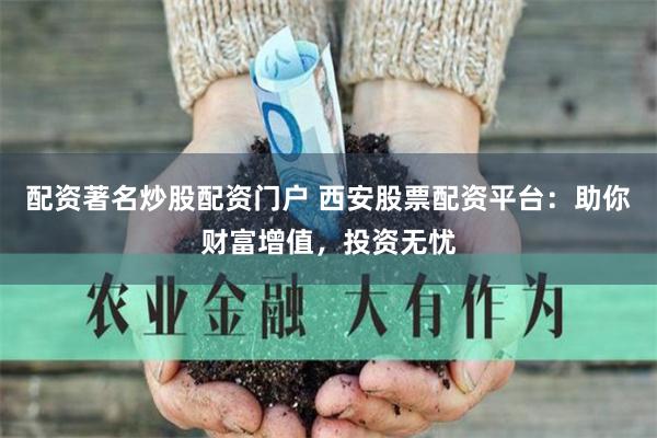 配资著名炒股配资门户 西安股票配资平台：助你财富增值，投资无忧