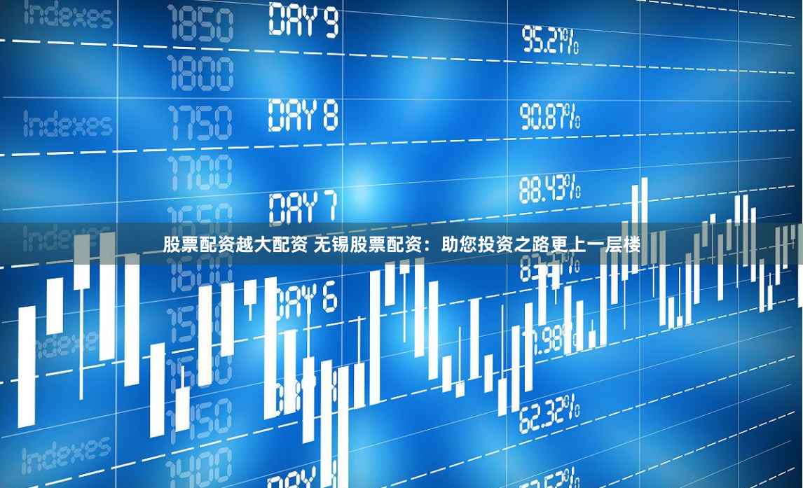 股票配资越大配资 无锡股票配资：助您投资之路更上一层楼