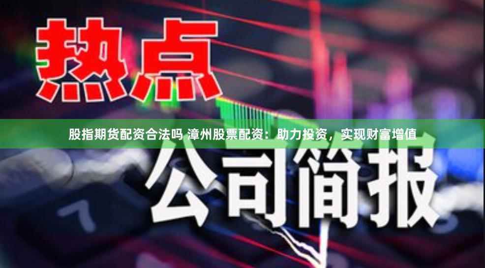 股指期货配资合法吗 漳州股票配资：助力投资，实现财富增值