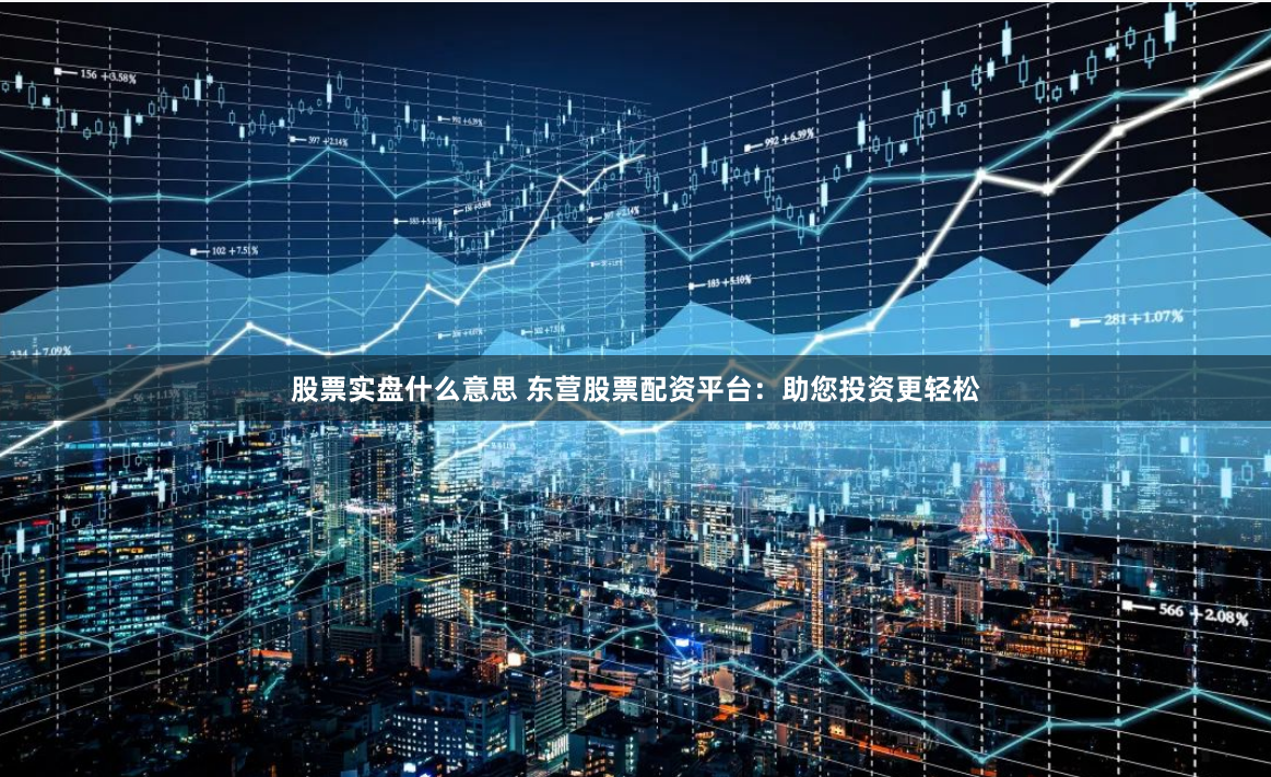 股票实盘什么意思 东营股票配资平台：助您投资更轻松
