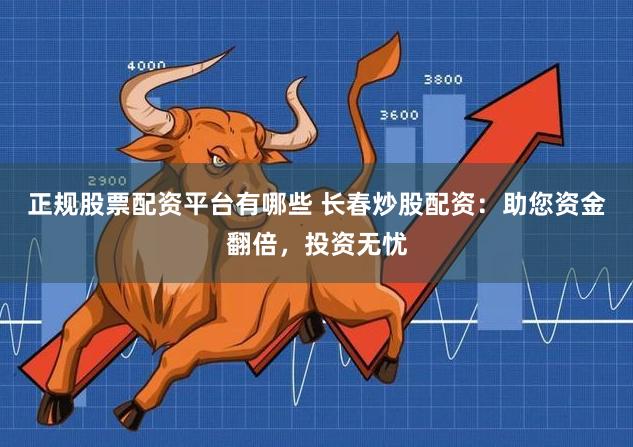 正规股票配资平台有哪些 长春炒股配资：助您资金翻倍，投资无忧