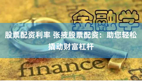股票配资利率 张掖股票配资：助您轻松撬动财富杠杆