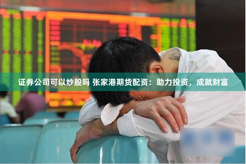 证券公司可以炒股吗 张家港期货配资：助力投资，成就财富