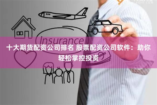十大期货配资公司排名 股票配资公司软件：助你轻松掌控投资