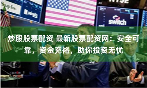 炒股股票配资 最新股票配资网：安全可靠，资金充裕，助你投资无忧