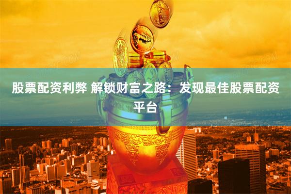 股票配资利弊 解锁财富之路：发现最佳股票配资平台