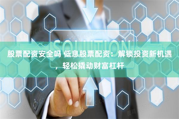 股票配资安全吗 低息股票配资：解锁投资新机遇，轻松撬动财富杠杆