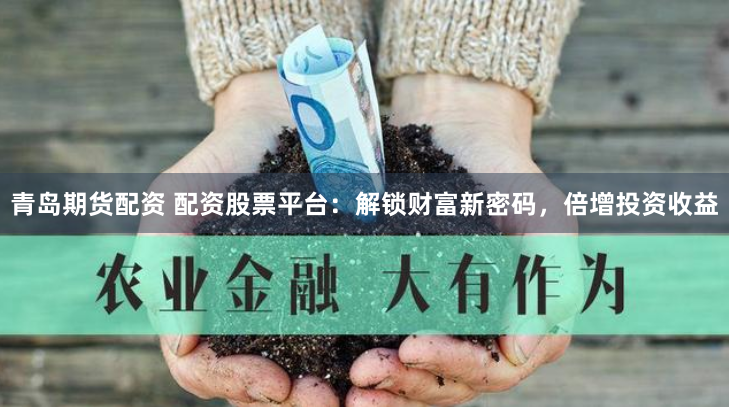 青岛期货配资 配资股票平台：解锁财富新密码，倍增投资收益