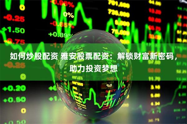 如何炒股配资 雅安股票配资：解锁财富新密码，助力投资梦想
