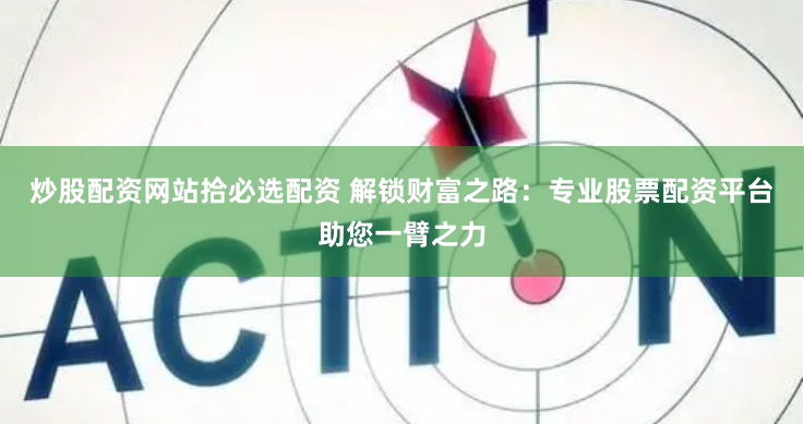 炒股配资网站拾必选配资 解锁财富之路：专业股票配资平台助您一臂之力
