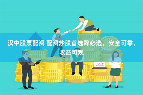 汉中股票配资 配资炒股首选蹿必选，安全可靠，收益可观