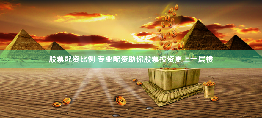 股票配资比例 专业配资助你股票投资更上一层楼