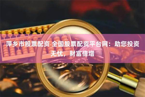 萍乡市股票配资 全国股票配资平台网：助您投资无忧，财富倍增