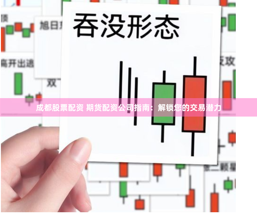 成都股票配资 期货配资公司指南：解锁您的交易潜力