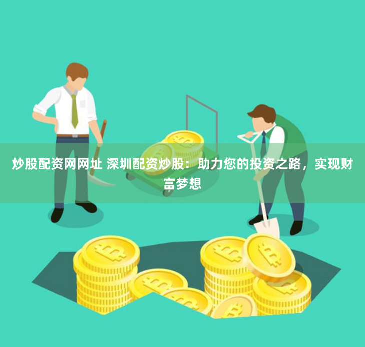 炒股配资网网址 深圳配资炒股：助力您的投资之路，实现财富梦想