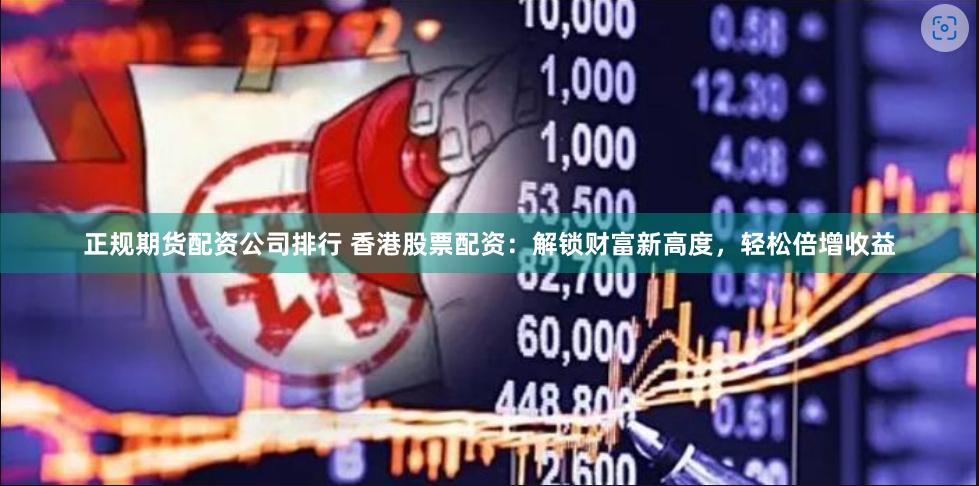 正规期货配资公司排行 香港股票配资：解锁财富新高度，轻松倍增收益