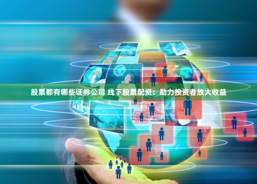 股票都有哪些证券公司 线下股票配资：助力投资者放大收益