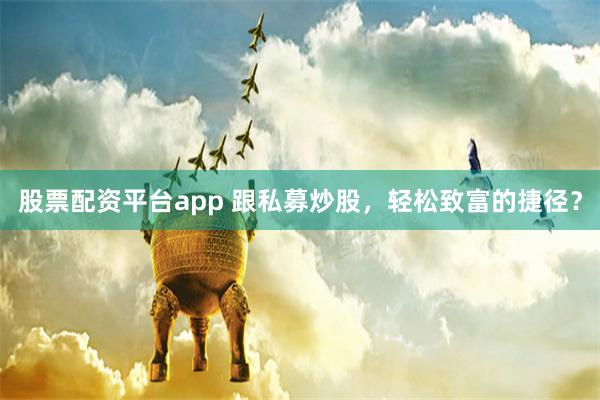股票配资平台app 跟私募炒股，轻松致富的捷径？