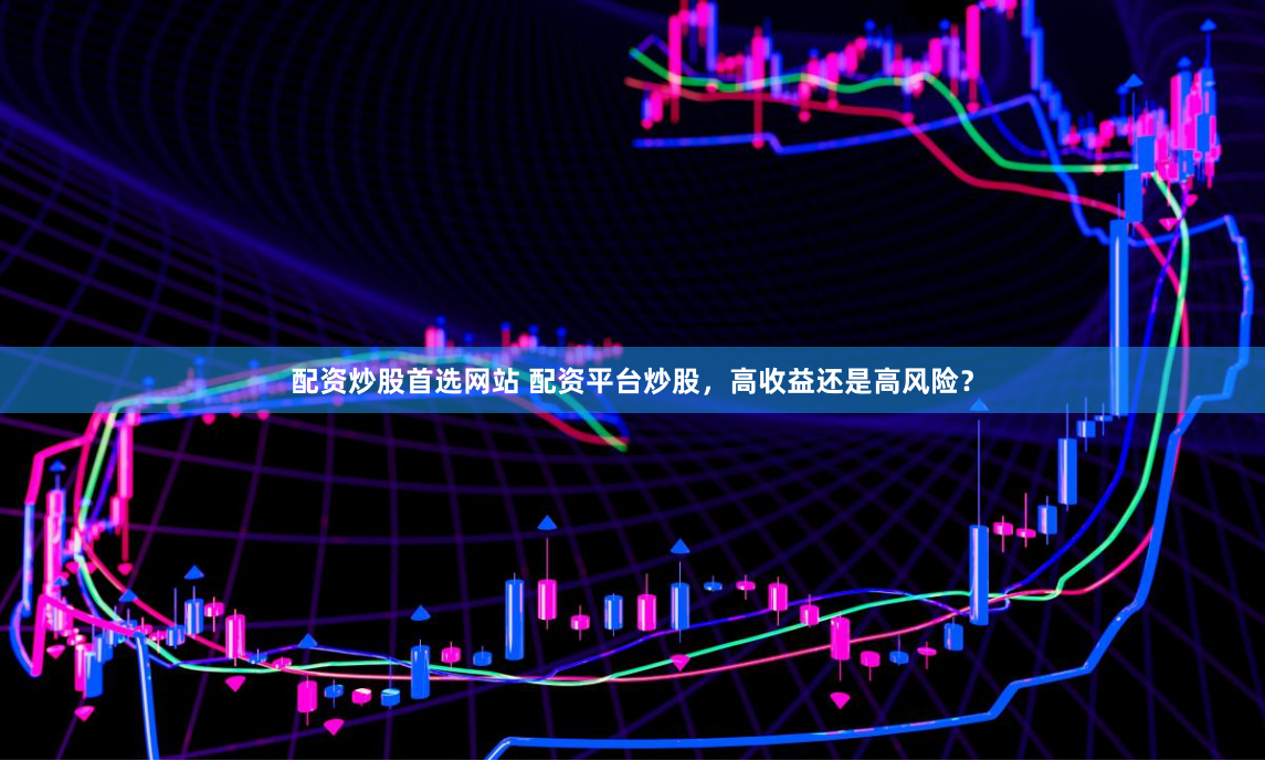 配资炒股首选网站 配资平台炒股，高收益还是高风险？