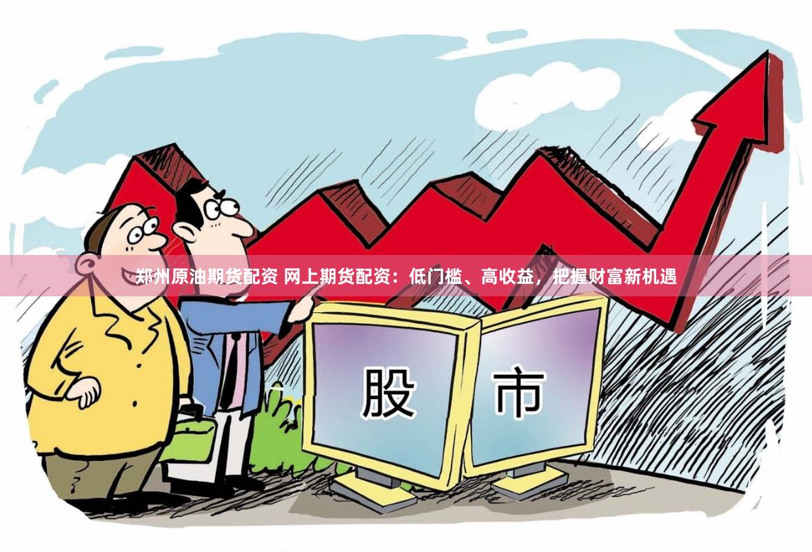 郑州原油期货配资 网上期货配资：低门槛、高收益，把握财富新机遇