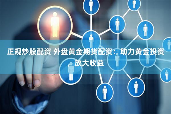 正规炒股配资 外盘黄金期货配资：助力黄金投资，放大收益
