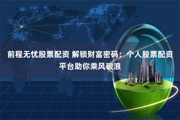 前程无忧股票配资 解锁财富密码：个人股票配资平台助你乘风破浪