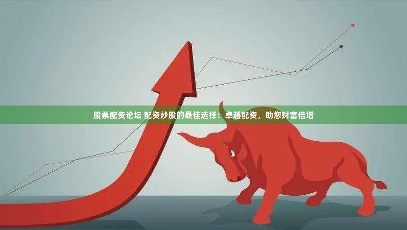 股票配资论坛 配资炒股的最佳选择：卓越配资，助您财富倍增