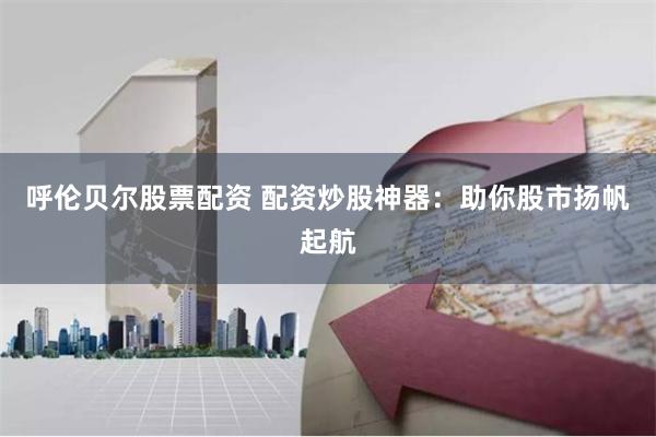 呼伦贝尔股票配资 配资炒股神器：助你股市扬帆起航