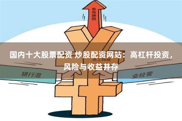 国内十大股票配资 炒股配资网站：高杠杆投资，风险与收益并存