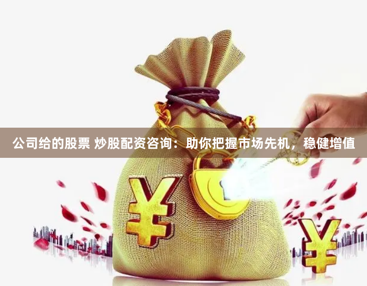 公司给的股票 炒股配资咨询：助你把握市场先机，稳健增值