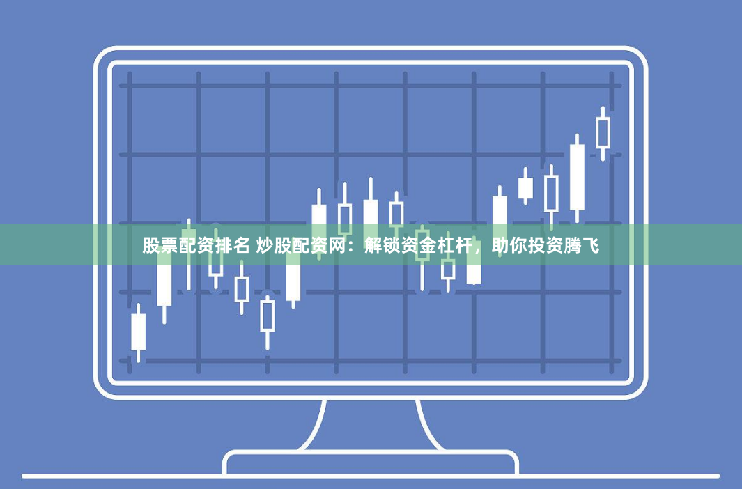 股票配资排名 炒股配资网：解锁资金杠杆，助你投资腾飞