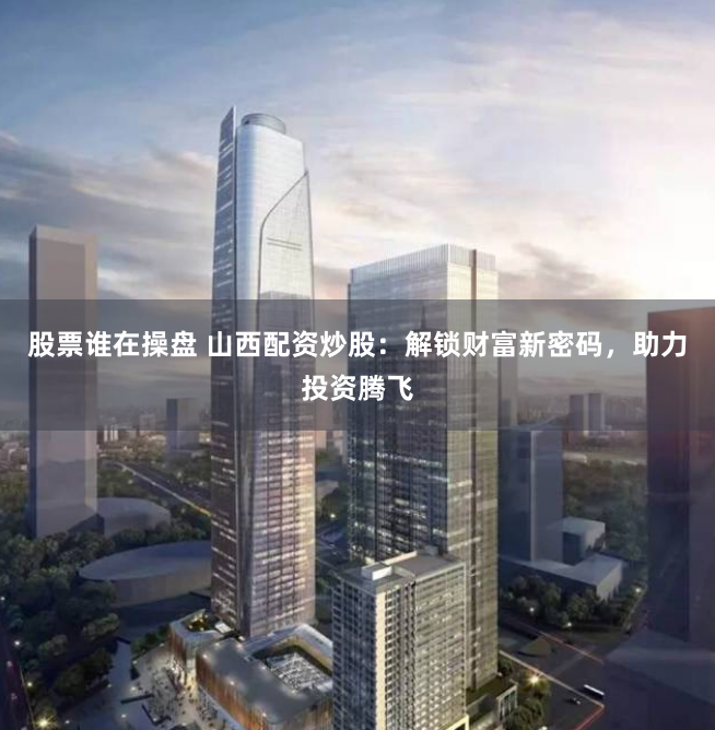 股票谁在操盘 山西配资炒股：解锁财富新密码，助力投资腾飞