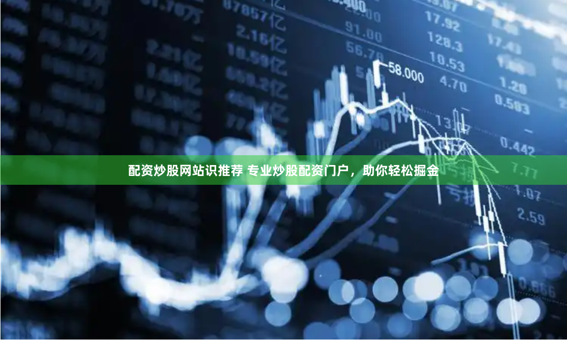 配资炒股网站识推荐 专业炒股配资门户，助你轻松掘金