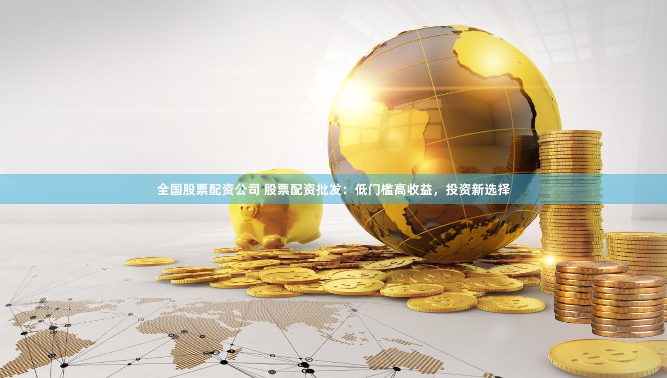 全国股票配资公司 股票配资批发：低门槛高收益，投资新选择