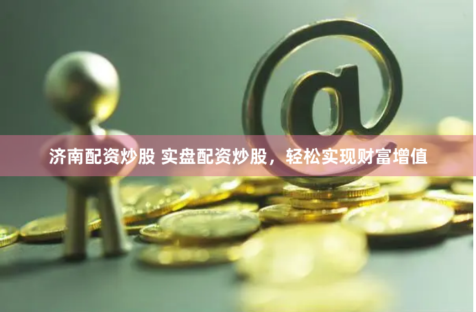 济南配资炒股 实盘配资炒股，轻松实现财富增值