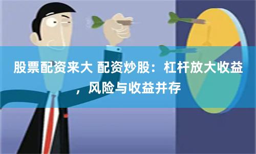 股票配资来大 配资炒股：杠杆放大收益，风险与收益并存