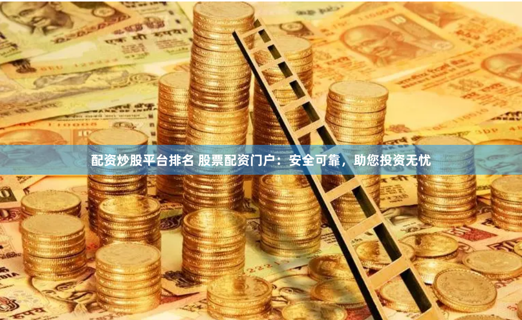 配资炒股平台排名 股票配资门户：安全可靠，助您投资无忧