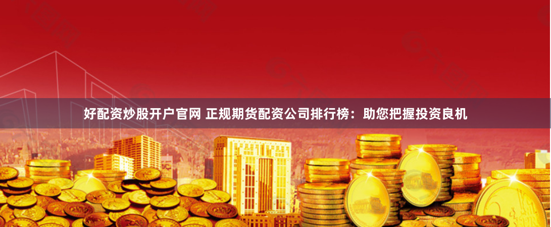 好配资炒股开户官网 正规期货配资公司排行榜：助您把握投资良机