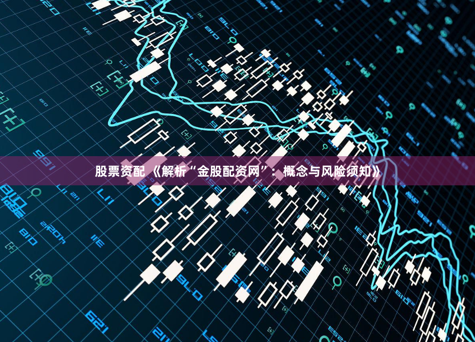 股票资配 《解析“金股配资网”：概念与风险须知》