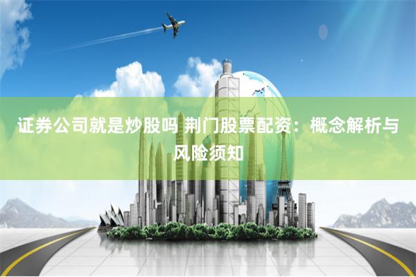 证券公司就是炒股吗 荆门股票配资：概念解析与风险须知